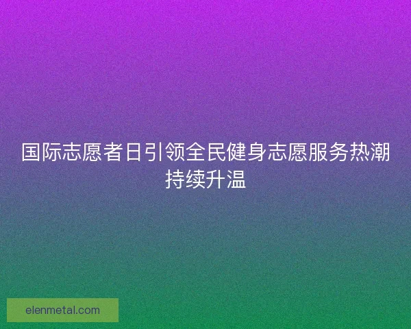 国际志愿者日引领全民健身志愿服务热潮持续升温