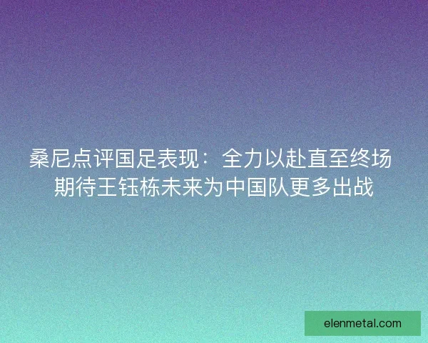 桑尼点评国足表现：全力以赴直至终场 期待王钰栋未来为中国队更多出战
