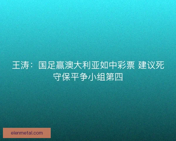 王涛：国足赢澳大利亚如中彩票 建议死守保平争小组第四