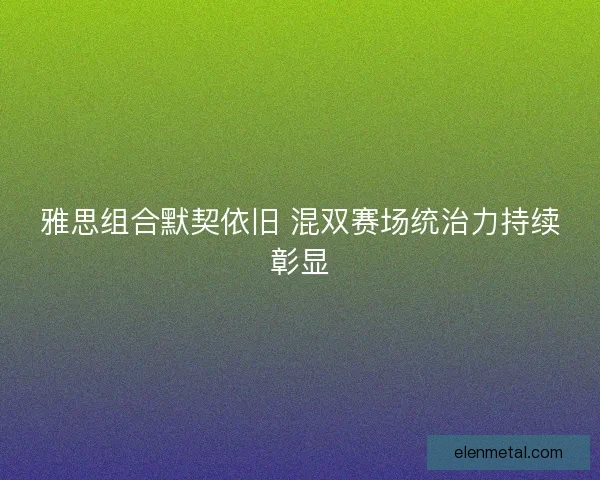 雅思组合默契依旧 混双赛场统治力持续彰显