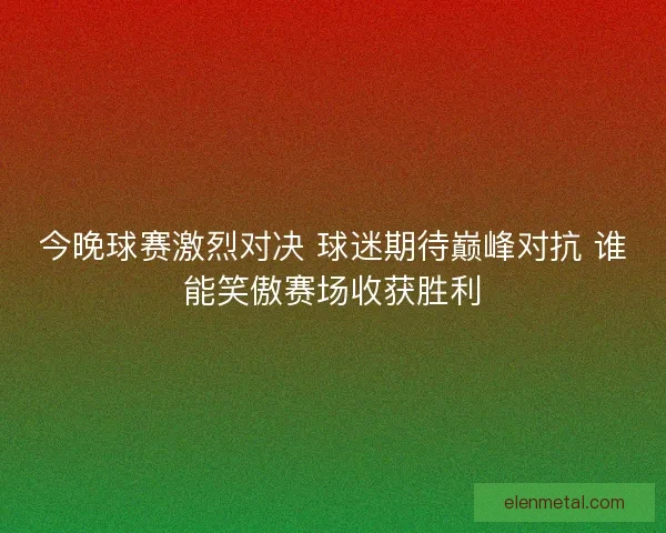 今晚球赛激烈对决 球迷期待巅峰对抗 谁能笑傲赛场收获胜利